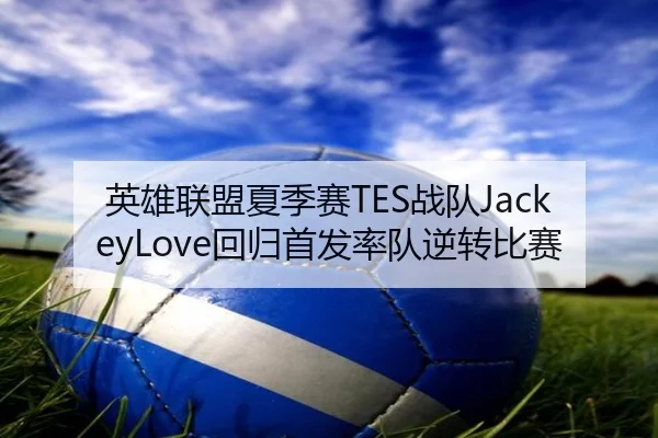英雄联盟夏季赛TES战队JackeyLove回归首发率队逆转比赛