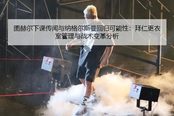 图赫尔下课传闻与纳格尔斯曼回归可能性：拜仁更衣室管理与战术变革分析