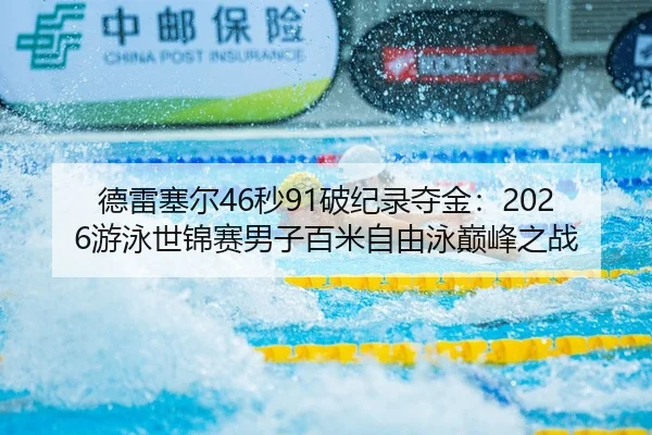 德雷塞尔46秒91破纪录夺金：2026游泳世锦赛男子百米自由泳巅峰之战