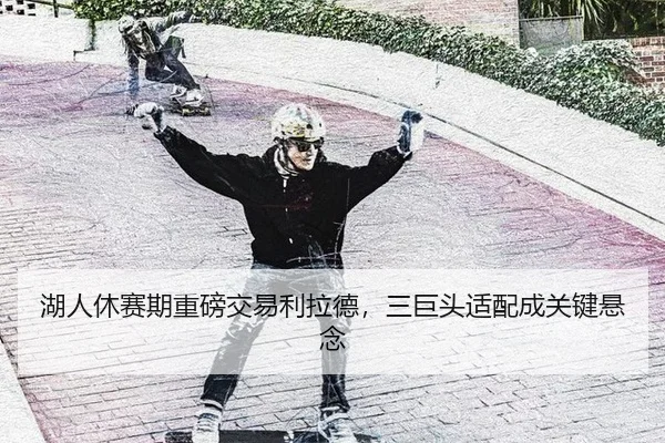 湖人休赛期重磅交易利拉德，三巨头适配成关键悬念