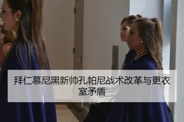 拜仁慕尼黑新帅孔帕尼战术改革与更衣室矛盾