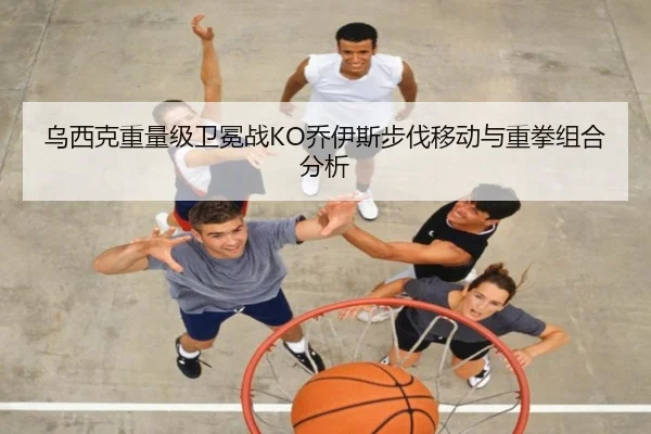 乌西克重量级卫冕战KO乔伊斯步伐移动与重拳组合分析