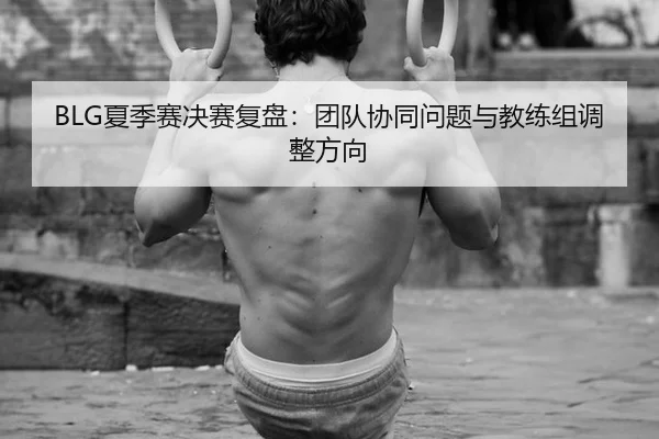 BLG夏季赛决赛复盘：团队协同问题与教练组调整方向